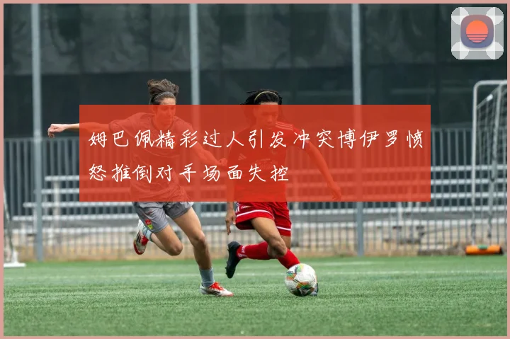 姆巴佩精彩过人引发冲突博伊罗愤怒推倒对手场面失控
