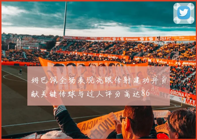 姆巴佩全场表现亮眼传射建功并贡献关键传球与过人评分高达86