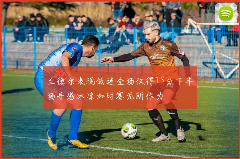 兰德尔表现低迷全场仅得15分下半场手感冰凉加时赛无所作为