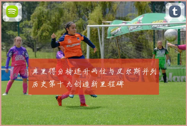 库里得分榜连升两位与皮尔斯并列历史第十九创造新里程碑