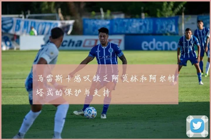 马雷斯卡感叹缺乏阿莫林和阿尔特塔式的保护与支持