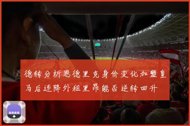 德转分析恩德里克身价变化加盟皇马后连降外租里昂能否逆转回升