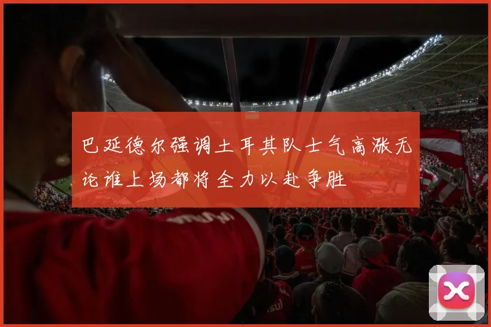 巴延德尔强调土耳其队士气高涨无论谁上场都将全力以赴争胜