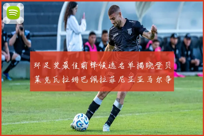 环足奖最佳前锋候选名单揭晓登贝莱克瓦拉姆巴佩拉菲尼亚亚马尔争夺荣耀