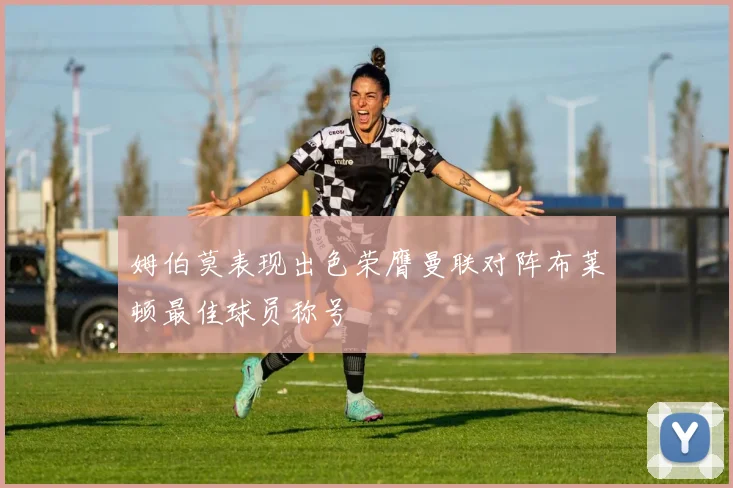 姆伯莫表现出色荣膺曼联对阵布莱顿最佳球员称号