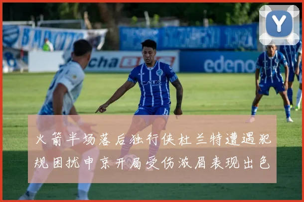 火箭半场落后独行侠杜兰特遭遇犯规困扰申京开局受伤浓眉表现出色