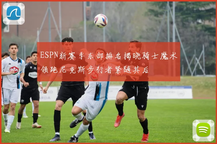 ESPN新赛季东部排名揭晓骑士魔术领跑尼克斯步行者紧随其后