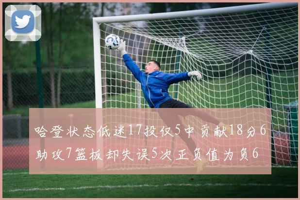 哈登状态低迷17投仅5中贡献18分6助攻7篮板却失误5次正负值为负6