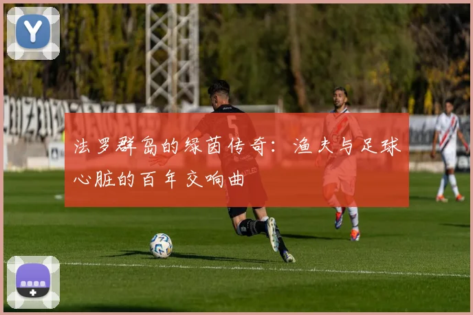 法罗群岛的绿茵传奇：渔夫与足球心脏的百年交响曲