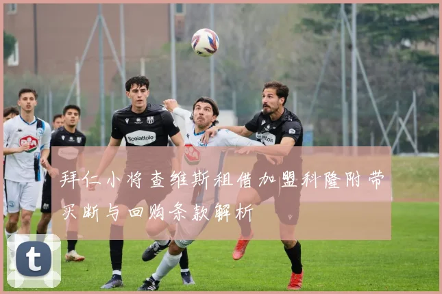 拜仁小将查维斯租借加盟科隆附带买断与回购条款解析