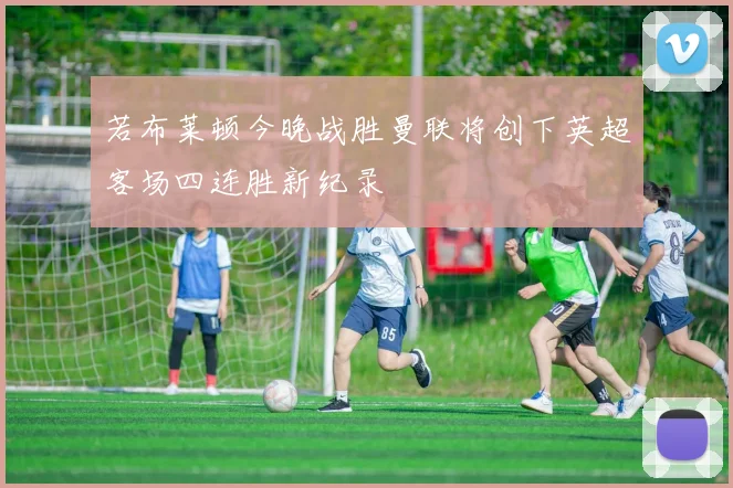 若布莱顿今晚战胜曼联将创下英超客场四连胜新纪录