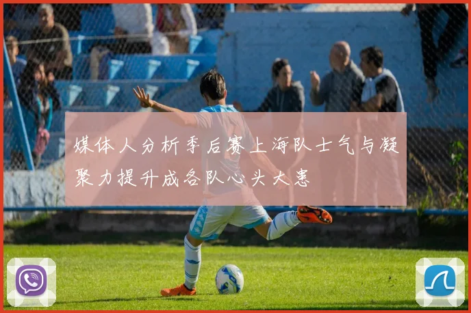 媒体人分析季后赛上海队士气与凝聚力提升成各队心头大患