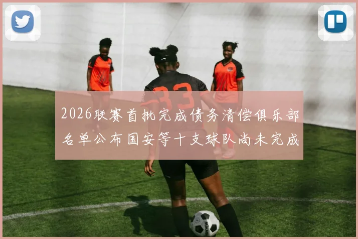 2026联赛首批完成债务清偿俱乐部名单公布国安等十支球队尚未完成清偿