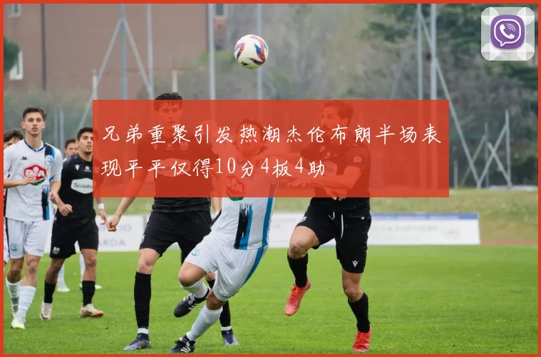 兄弟重聚引发热潮杰伦布朗半场表现平平仅得10分4板4助