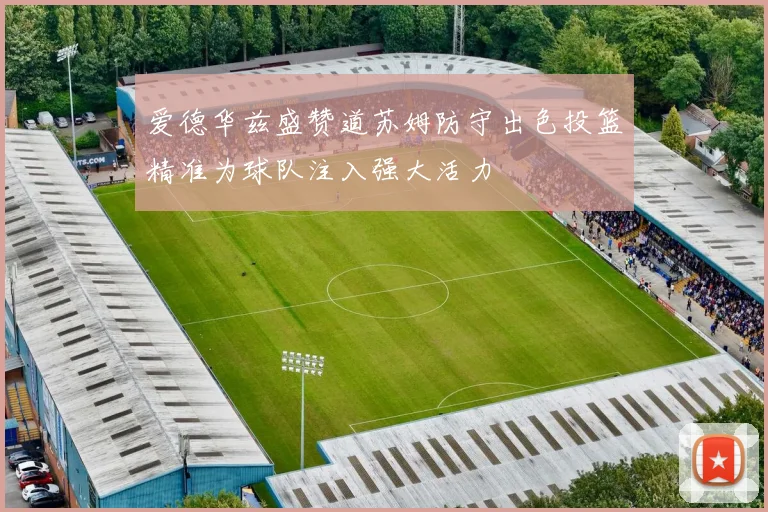 爱德华兹盛赞道苏姆防守出色投篮精准为球队注入强大活力