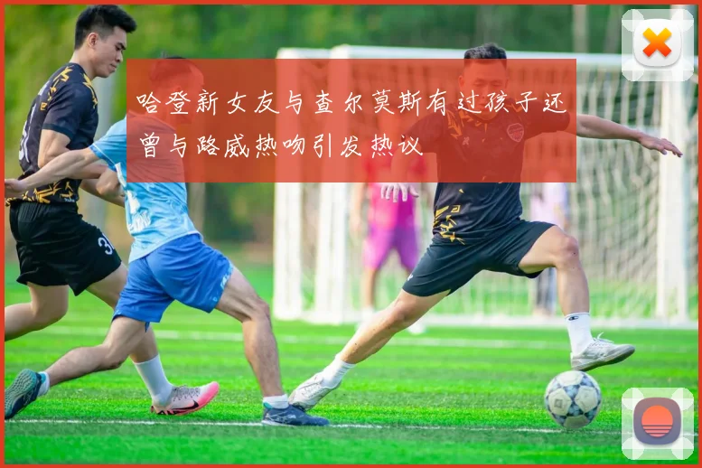 哈登新女友与查尔莫斯有过孩子还曾与路威热吻引发热议