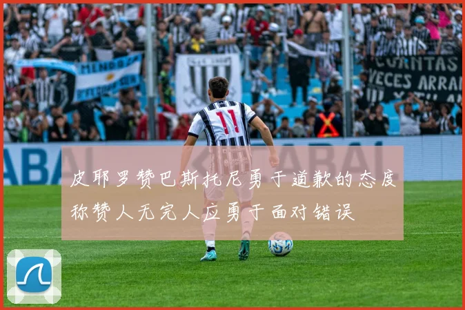 皮耶罗赞巴斯托尼勇于道歉的态度称赞人无完人应勇于面对错误