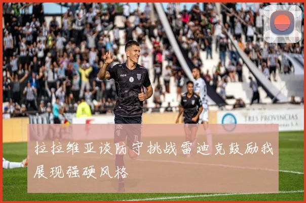 拉拉维亚谈防守挑战雷迪克鼓励我展现强硬风格