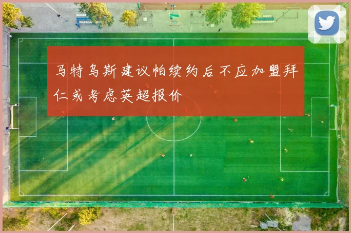 马特乌斯建议帕续约后不应加盟拜仁或考虑英超报价