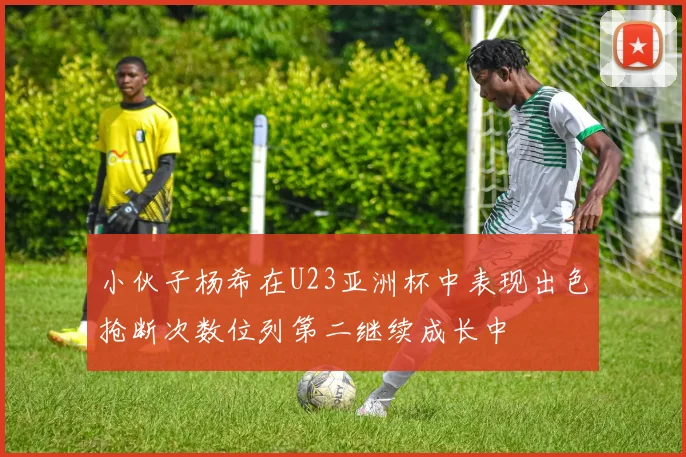 小伙子杨希在U23亚洲杯中表现出色抢断次数位列第二继续成长中