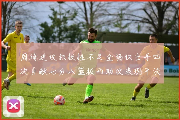 周琦进攻积极性不足全场仅出手四次贡献七分八篮板两助攻表现平淡
