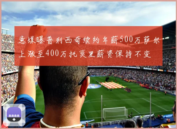 意媒曝普利西奇续约年薪500万萨尔上涨至400万托莫里薪资保持不变