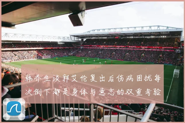 韩乔生谈郭艾伦复出后伤病困扰每次倒下都是身体与意志的双重考验