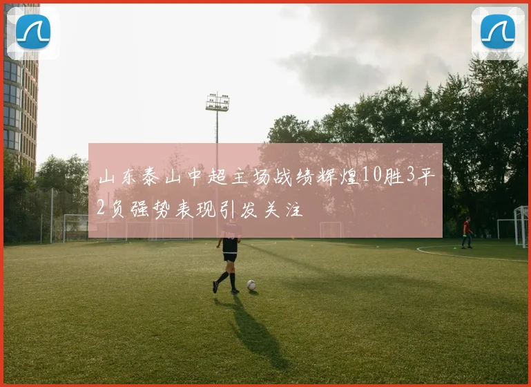 山东泰山中超主场战绩辉煌10胜3平2负强势表现引发关注