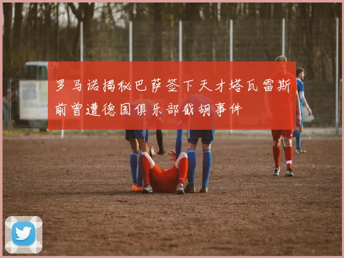 罗马诺揭秘巴萨签下天才塔瓦雷斯前曾遭德国俱乐部截胡事件