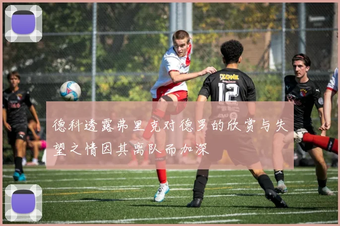 德科透露弗里克对德罗的欣赏与失望之情因其离队而加深