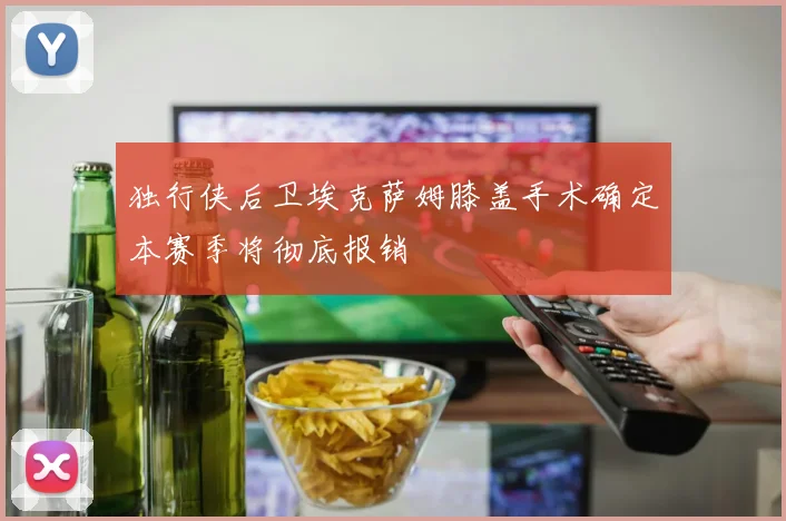 独行侠后卫埃克萨姆膝盖手术确定本赛季将彻底报销