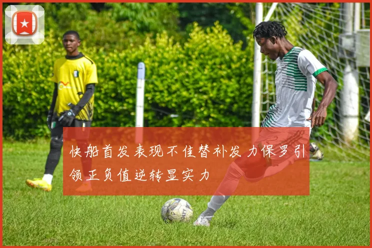 快船首发表现不佳替补发力保罗引领正负值逆转显实力