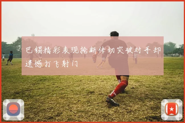 巴锡精彩表现抢断传切突破对手却遗憾打飞射门