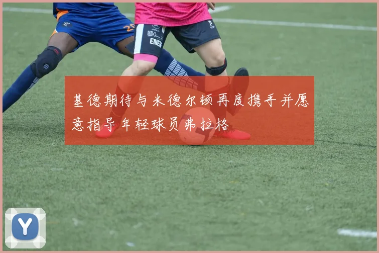 基德期待与米德尔顿再度携手并愿意指导年轻球员弗拉格