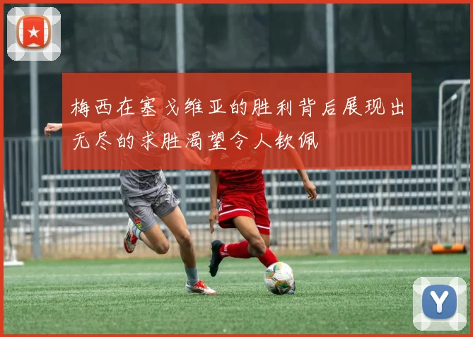 梅西在塞戈维亚的胜利背后展现出无尽的求胜渴望令人钦佩