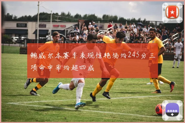 鲍威尔本赛季表现惊艳场均245分三项命中率均超四成