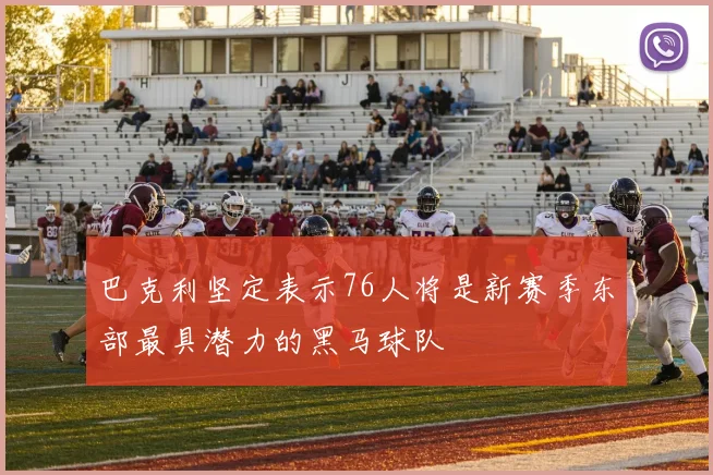巴克利坚定表示76人将是新赛季东部最具潜力的黑马球队