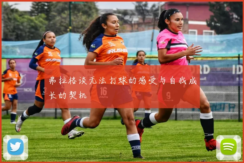 弗拉格谈无法打球的感受与自我成长的契机