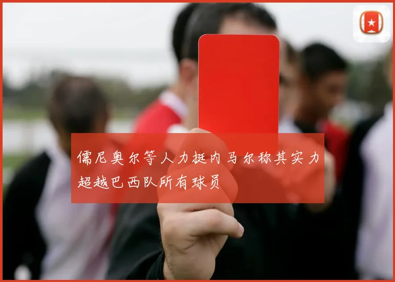 儒尼奥尔等人力挺内马尔称其实力超越巴西队所有球员