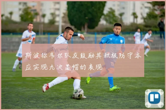 斯波称韦尔队友鼓励其积极防守本应实现九次盖帽的表现
