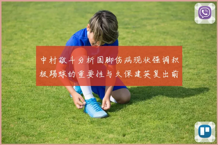 中村敬斗分析国脚伤病现状强调积极踢球的重要性与久保建英复出前景