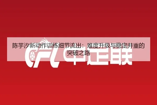 陈芋汐新动作训练细节流出：难度升级与稳定并重的突破之路
